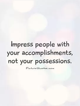 Impress people with your accomplishments, not your possessions Picture Quote #1