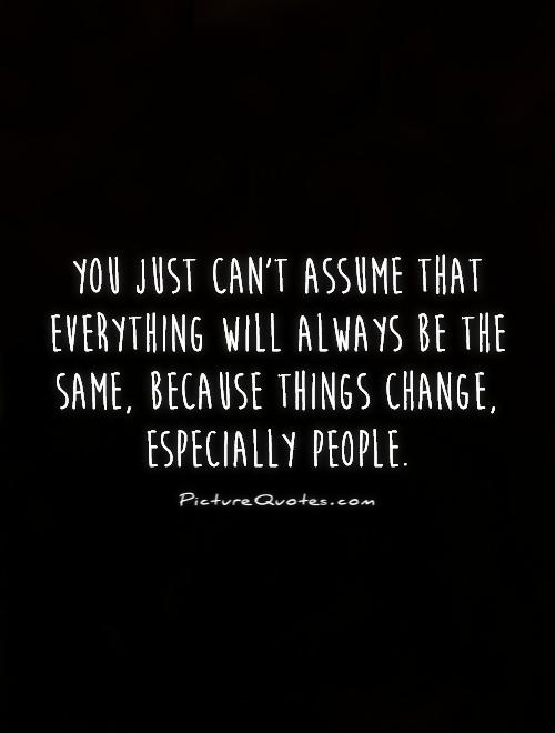 You just can't assume that everything will always be the same, because things change, especially people Picture Quote #1