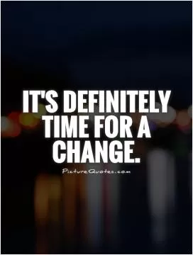 It's definitely time for a change Picture Quote #1