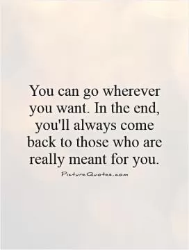 You can go wherever you want. In the end, you'll always come back to those who are really meant for you Picture Quote #1