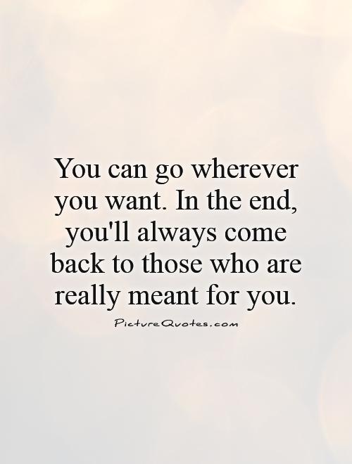 You can go wherever you want. In the end, you'll always come back to those who are really meant for you Picture Quote #1