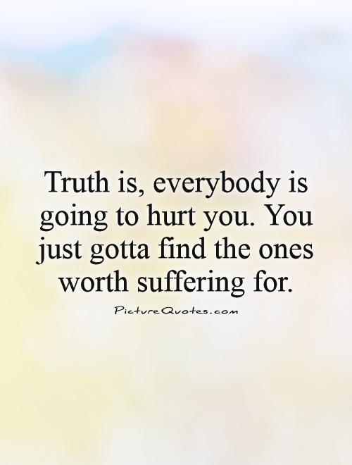 Truth is, everybody is going to hurt you. You just gotta find the ones worth suffering for Picture Quote #1