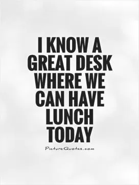 I know a great desk where we can have lunch today Picture Quote #1