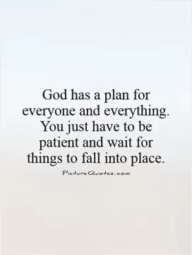 God has a plan for everyone and everything. You just have to be patient and wait for things to fall into place Picture Quote #1