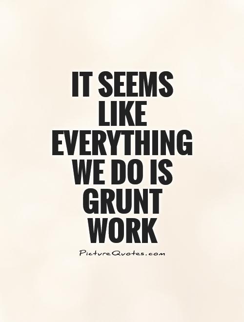 It seems like everything we do is grunt work Picture Quote #1