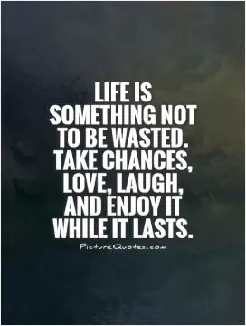 Life is something not to be wasted. Take chances, love, laugh, and enjoy it while it lasts Picture Quote #1