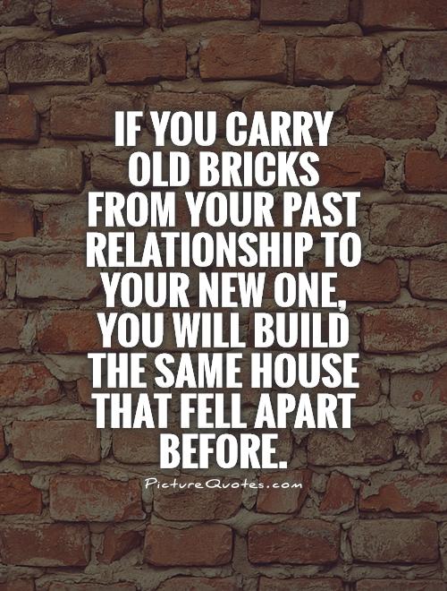 If you carry old bricks from your past relationship to your new one, you will build the same house that fell apart before Picture Quote #1