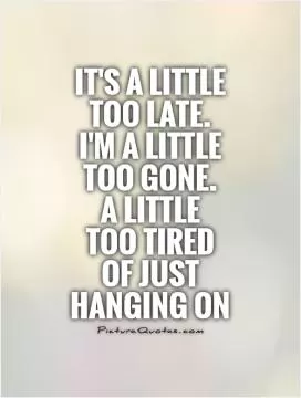 It's a little too late.  I'm a little too gone.  A little  too tired  of just hanging on Picture Quote #1