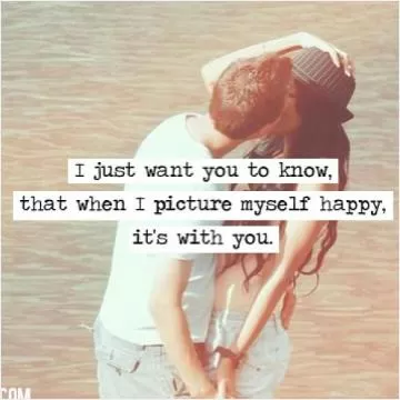 I just want you to know, that when I picture myself happy, it's with you Picture Quote #1