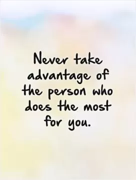 Never take advantage of the person who does the most for you Picture Quote #1
