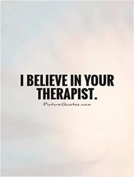 I believe in your therapist Picture Quote #1