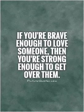 If you're brave enough to love someone, then you're strong enough to get over them Picture Quote #1