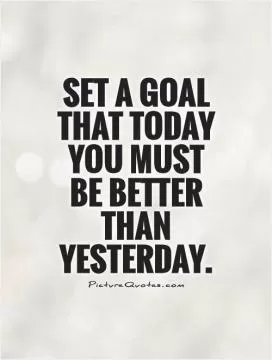 Set a goal that today you must be better than yesterday Picture Quote #1