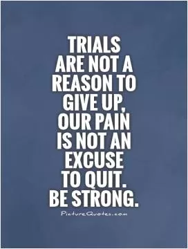 Trials  are not a reason to give up, our pain  is not an excuse  to quit.  Be strong Picture Quote #1