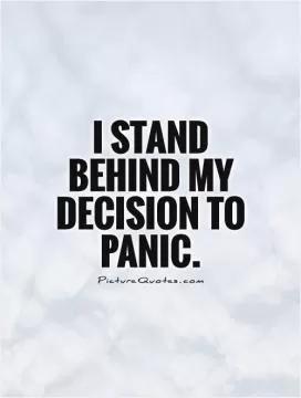I stand behind my decision to panic Picture Quote #1