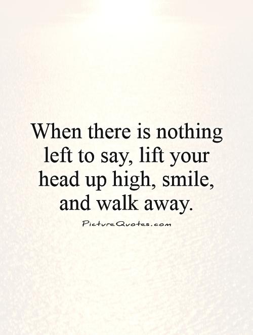 When there is nothing left to say, lift your head up high, smile, and walk away Picture Quote #1