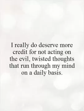 I really do deserve more credit for not acting on the evil, twisted thoughts that run through my mind on a daily basis Picture Quote #1