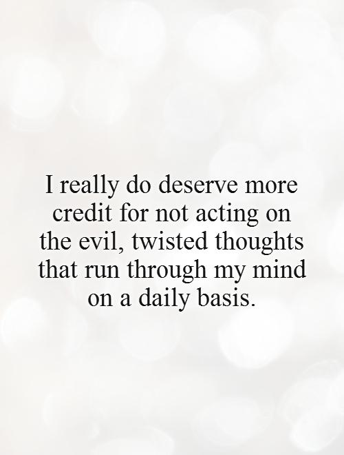 I really do deserve more credit for not acting on the evil, twisted thoughts that run through my mind on a daily basis Picture Quote #1