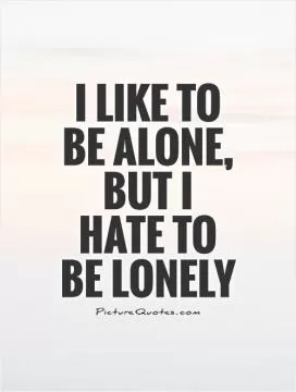 I like to be alone, but I hate to be lonely Picture Quote #1