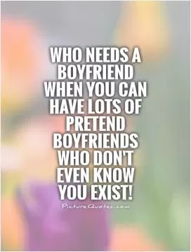Who needs a boyfriend when you can have lots of pretend boyfriends who don't even know you exist! Picture Quote #1