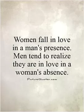 Women fall in love in a man's presence. Men tend to realize they are in love in a woman's absence Picture Quote #1