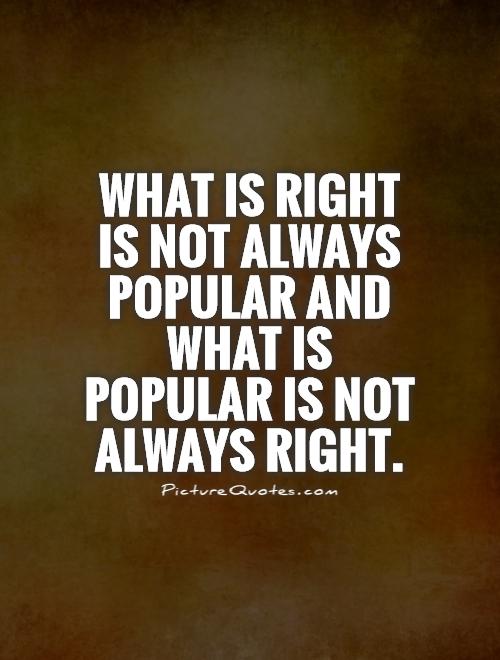 What is right is not always popular and what is popular is not always right Picture Quote #1