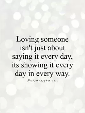 Loving someone isn't just about saying it every day, its showing it every day in every way Picture Quote #1