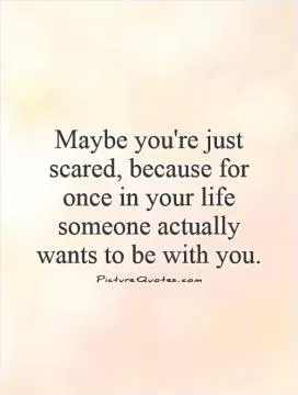 Maybe you're just scared, because for once in your life someone actually wants to be with you Picture Quote #1
