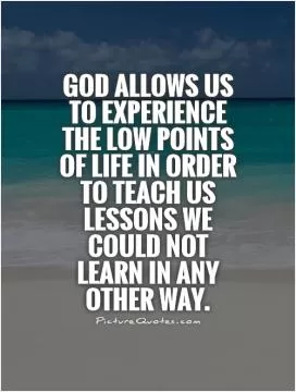 God allows us to experience the low points of life in order to teach us lessons we could not learn in any other way Picture Quote #1