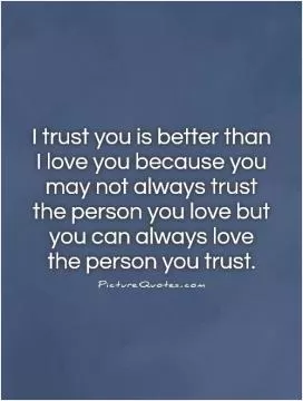 I trust you is better than I love you because you may not always trust the person you love but you can always love the person you trust Picture Quote #1