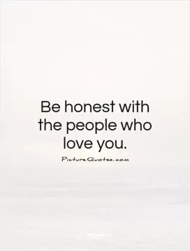 Be honest with the people who love you Picture Quote #1