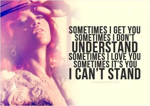 Sometimes I get you, sometimes I don't understand. Sometimes I love you, sometimes it's you I can't stand Picture Quote #1
