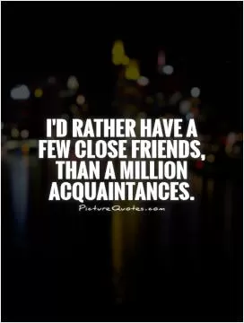 I'd rather have a few close friends, than a million acquaintances Picture Quote #1