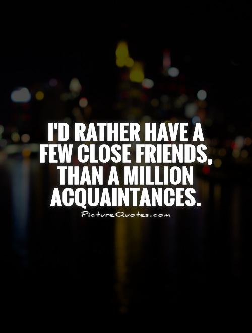 I'd rather have a few close friends, than a million acquaintances Picture Quote #1