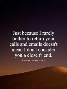Just because I rarely bother to return your calls and emails doesn't mean I don't consider you a close friend Picture Quote #1