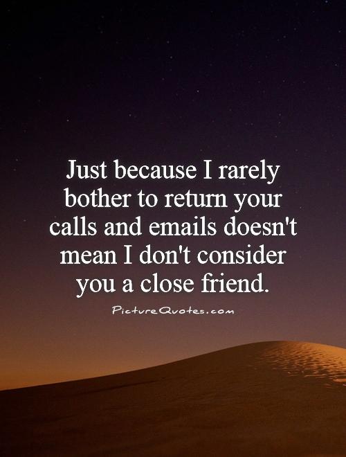 Just because I rarely bother to return your calls and emails doesn't mean I don't consider you a close friend Picture Quote #1