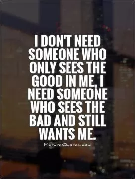 I don't need someone who only sees the good in me, I need someone who sees the bad and still wants me Picture Quote #1