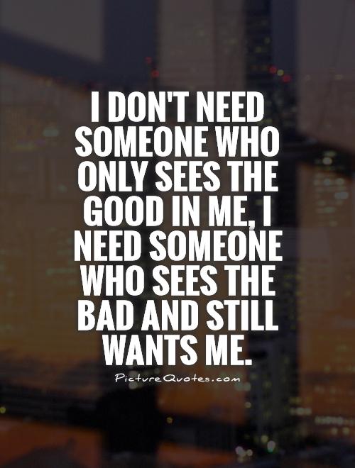 I don't need someone who only sees the good in me, I need someone who sees the bad and still wants me Picture Quote #1