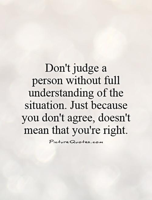 Don't judge a  person without full understanding of the situation. Just because you don't agree, doesn't mean that you're right Picture Quote #1