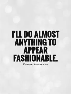 I'll do almost anything to appear fashionable Picture Quote #1
