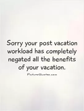 Sorry your post vacation workload has completely negated all the benefits of your vacation Picture Quote #1