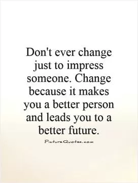 Don't ever change just to impress someone. Change because it makes you a better person and leads you to a better future Picture Quote #1