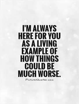 I'm always here for you as a living example of how things could be much worse Picture Quote #1