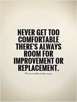 Never get too comfortable there's always room for improvement or replacement Picture Quote #1