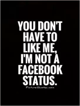 You don't have to like me, I'm not a Facebook status Picture Quote #1