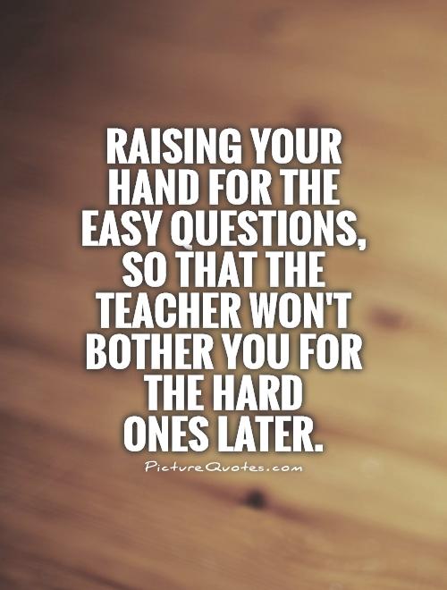 Raising your hand for the easy questions,  so that the teacher won't bother you for the hard  ones later Picture Quote #1
