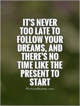 It's never too late to follow your dreams, and there's no time like the present to start Picture Quote #1