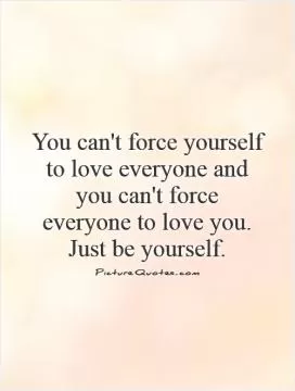 You can't force yourself to love everyone and you can't force everyone to love you.  Just be yourself Picture Quote #1