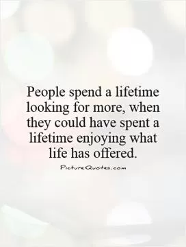 People spend a lifetime looking for more, when they could have spent a lifetime enjoying what life has offered Picture Quote #1