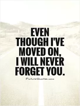 Even though I've moved on,  I will never forget you Picture Quote #1